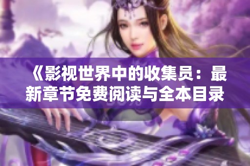 《影視世界中的收集員：最新章節免費閱讀與全本目錄更新》