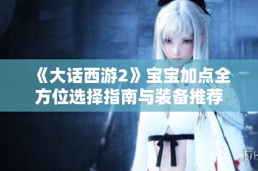 《大話西游2》寶寶加點全方位選擇指南與裝備推薦