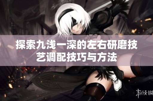 探索九淺一深的左右研磨技藝調配技巧與方法