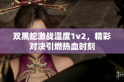 雙黑蛇激戰溫度1v2，精彩對決引燃熱血時刻