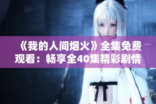 《我的人間煙火》全集免費觀看：暢享全40集精彩劇情與人物發展