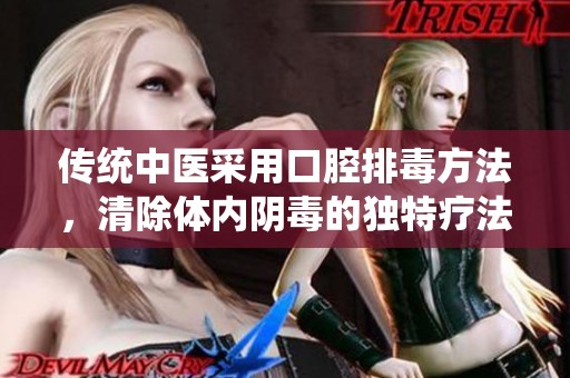 傳統(tǒng)中醫(yī)采用口腔排毒方法，清除體內(nèi)陰毒的獨(dú)特療法揭秘