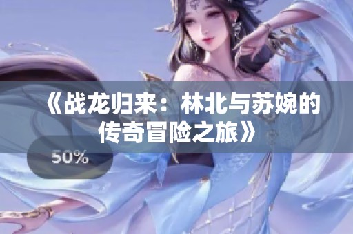 《戰龍歸來：林北與蘇婉的傳奇冒險之旅》