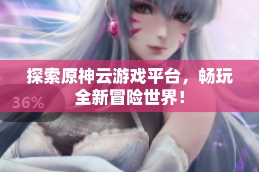 探索原神云游戲平臺，暢玩全新冒險世界！
