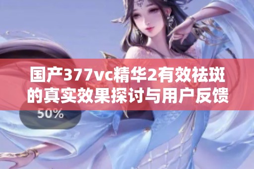國產(chǎn)377vc精華2有效祛斑的真實(shí)效果探討與用戶反饋分析
