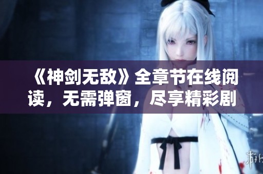 《神劍無敵》全章節在線閱讀，無需彈窗，盡享精彩劇情