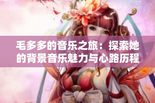 毛多多的音樂之旅：探索她的背景音樂魅力與心路歷程