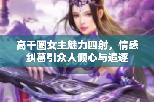 高干圈女主魅力四射，情感糾葛引眾人傾心與追逐