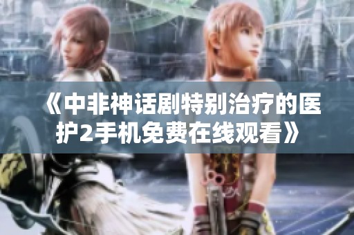 《中非神話劇特別治療的醫護2手機免費在線觀看》