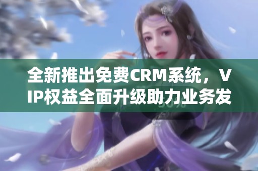 全新推出免費CRM系統，VIP權益全面升級助力業務發展