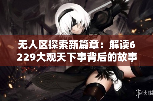無人區探索新篇章：解讀6229大觀天下事背后的故事