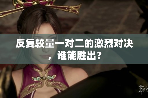 反復較量一對二的激烈對決，誰能勝出？
