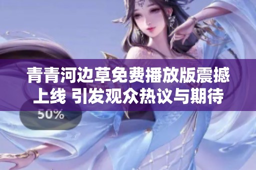 青青河邊草免費播放版震撼上線 引發觀眾熱議與期待