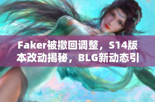 Faker被撤回調整，S14版本改動揭秘，BLG新動態引人關注