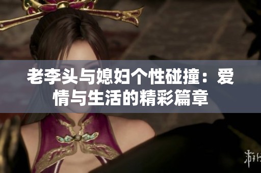 老李頭與媳婦個性碰撞：愛情與生活的精彩篇章
