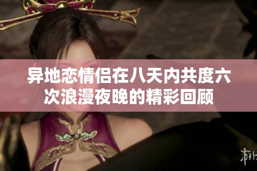 異地戀情侶在八天內(nèi)共度六次浪漫夜晚的精彩回顧