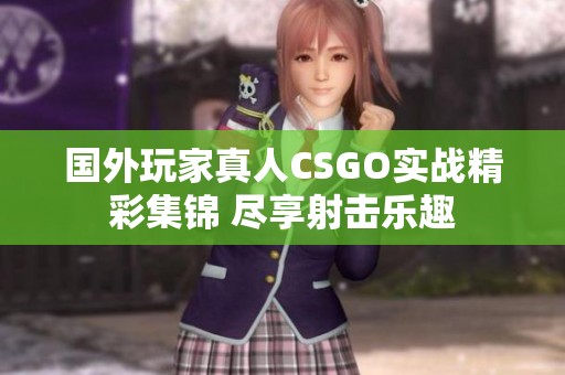 國外玩家真人CSGO實戰精彩集錦 盡享射擊樂趣