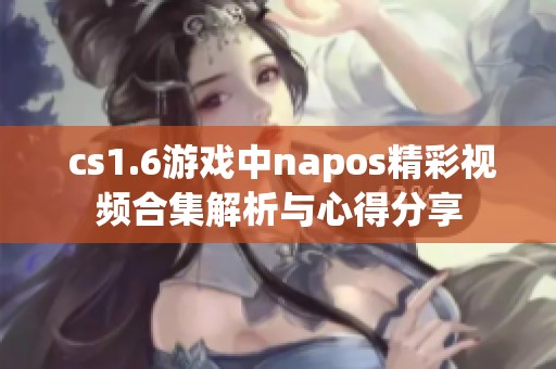  cs1.6游戲中napos精彩視頻合集解析與心得分享