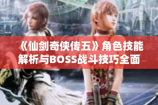 《仙劍奇?zhèn)b傳五》角色技能解析與BOSS戰(zhàn)斗技巧全面攻略