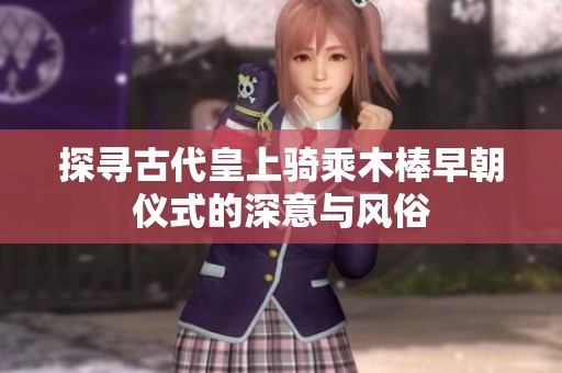 探尋古代皇上騎乘木棒早朝儀式的深意與風俗