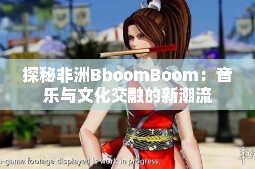 探秘非洲BboomBoom：音樂與文化交融的新潮流