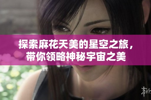 探索麻花天美的星空之旅，帶你領(lǐng)略神秘宇宙之美