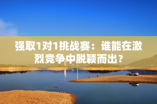 強取1對1挑戰賽：誰能在激烈競爭中脫穎而出？