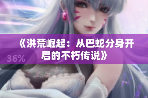 《洪荒崛起：從巴蛇分身開啟的不朽傳說》