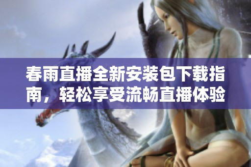 春雨直播全新安裝包下載指南，輕松享受流暢直播體驗