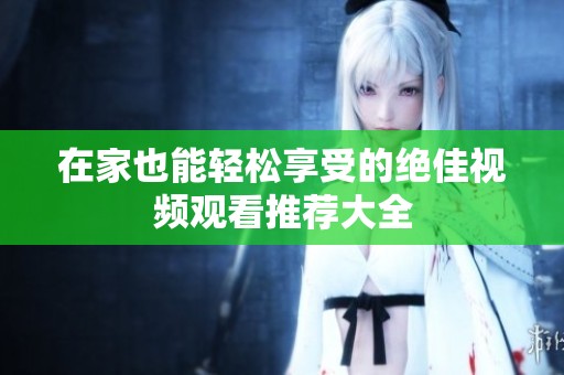 在家也能輕松享受的絕佳視頻觀看推薦大全