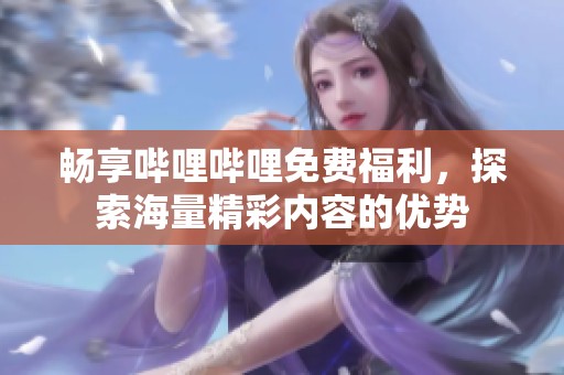 暢享嗶哩嗶哩免費福利，探索海量精彩內(nèi)容的優(yōu)勢