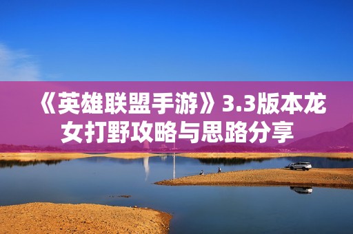 《英雄聯(lián)盟手游》3.3版本龍女打野攻略與思路分享