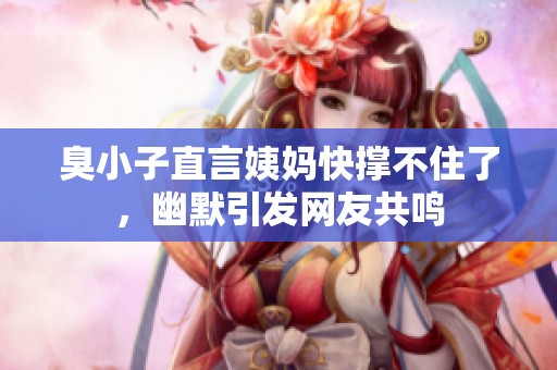 臭小子直言姨媽快撐不住了，幽默引發(fā)網(wǎng)友共鳴