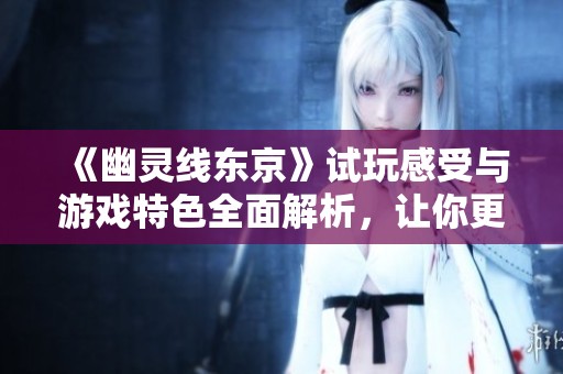 《幽靈線東京》試玩感受與游戲特色全面解析，讓你更好入坑！