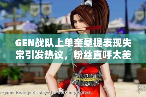 GEN戰隊上單奎桑提表現失常引發熱議，粉絲直呼太差勁