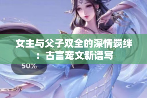 女主與父子雙全的深情羈絆：古言寵文新譜寫
