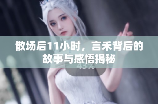 散場(chǎng)后11小時(shí)，言禾背后的故事與感悟揭秘
