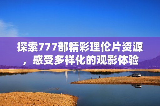 探索777部精彩理倫片資源，感受多樣化的觀影體驗