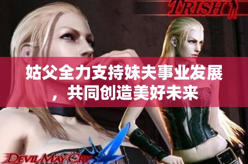 姑父全力支持妹夫事業(yè)發(fā)展，共同創(chuàng)造美好未來(lái)