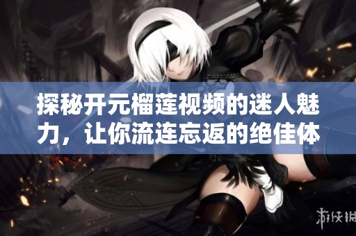 探秘開元榴蓮視頻的迷人魅力，讓你流連忘返的絕佳體驗