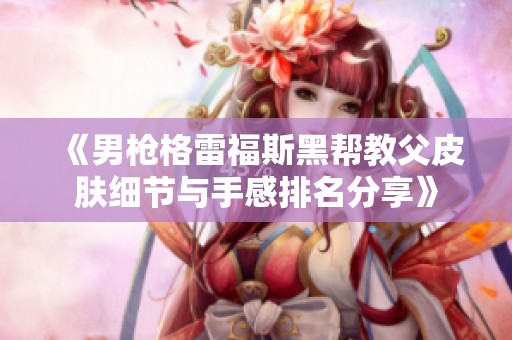 《男槍格雷福斯黑幫教父皮膚細(xì)節(jié)與手感排名分享》