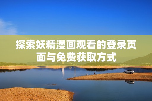 探索妖精漫畫觀看的登錄頁面與免費獲取方式