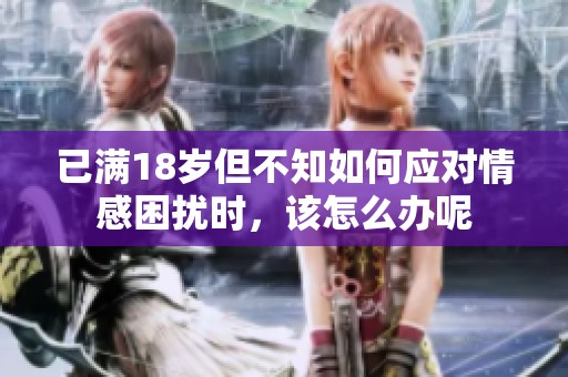 已滿18歲但不知如何應對情感困擾時，該怎么辦呢