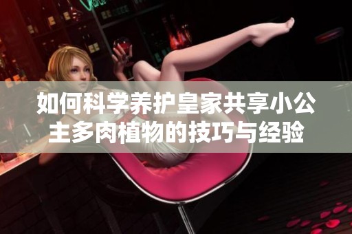 如何科學養護皇家共享小公主多肉植物的技巧與經驗