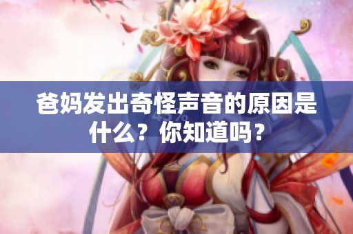 爸媽發出奇怪聲音的原因是什么？你知道嗎？