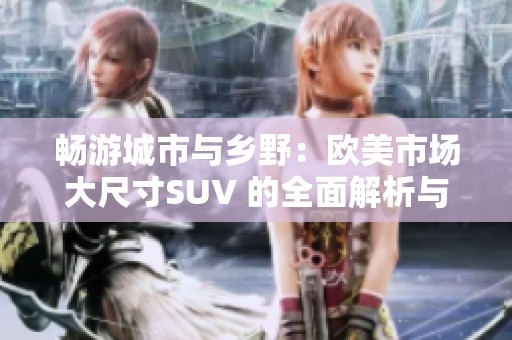 暢游城市與鄉野：歐美市場大尺寸SUV 的全面解析與推薦
