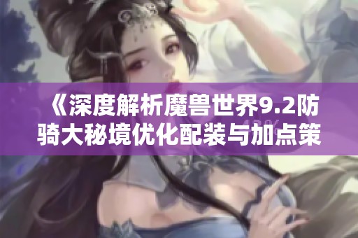 《深度解析魔獸世界9.2防騎大秘境優化配裝與加點策略》