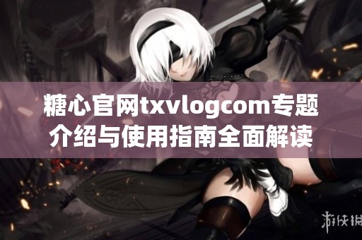 糖心官網txvlogcom專題介紹與使用指南全面解讀