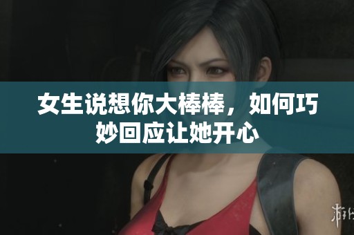 女生說想你大棒棒，如何巧妙回應讓她開心