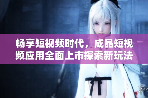 暢享短視頻時代，成品短視頻應用全面上市探索新玩法
